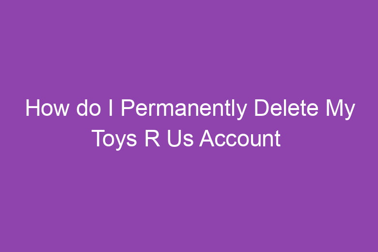 how do i permanently delete my toys r us account 5086