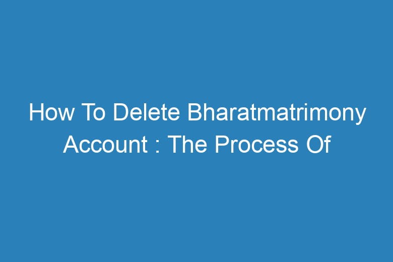 how to delete bharatmatrimony account the process of deleting 13160