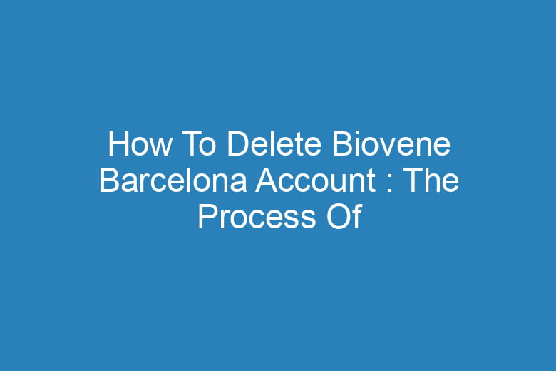 how to delete biovene barcelona account the process of deleting 13200