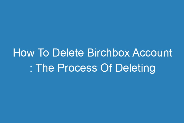 how to delete birchbox account the process of deleting 13205