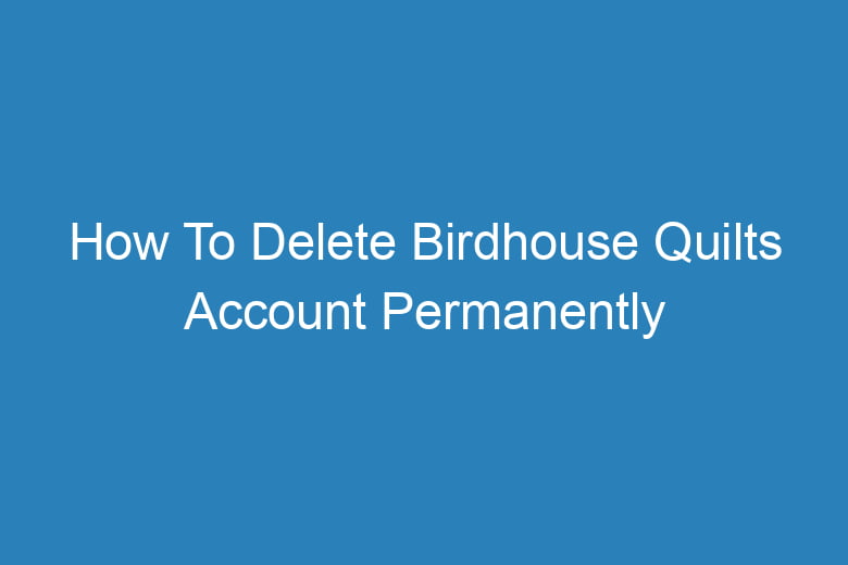 how to delete birdhouse quilts account permanently 13214