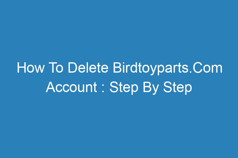 how to delete birdtoyparts com account step by step process 13222