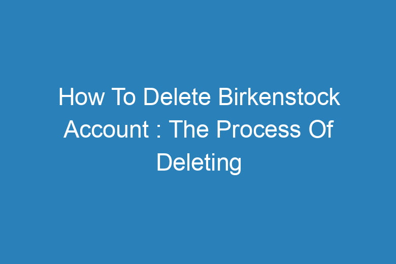 how to delete birkenstock account the process of deleting 13225