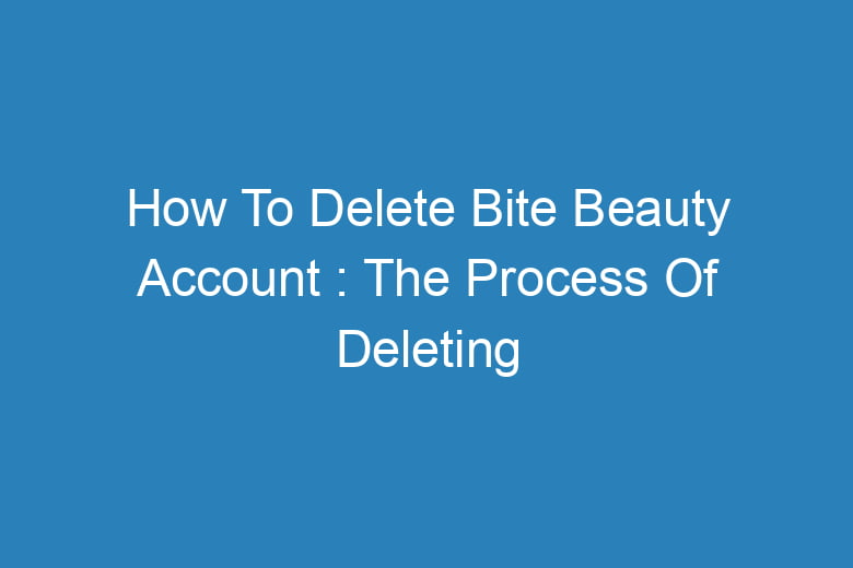 how to delete bite beauty account the process of deleting 13245