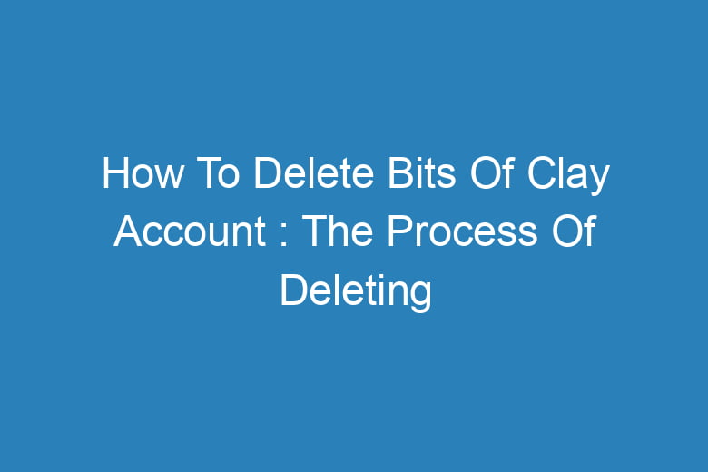 how to delete bits of clay account the process of deleting 13255