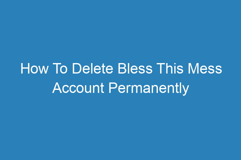 how to delete bless this mess account permanently 13304
