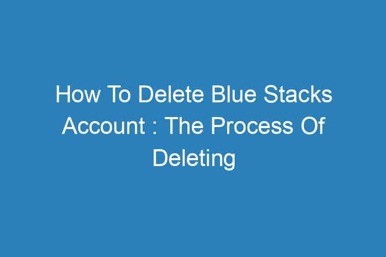 how to delete blue stacks account the process of deleting 13325
