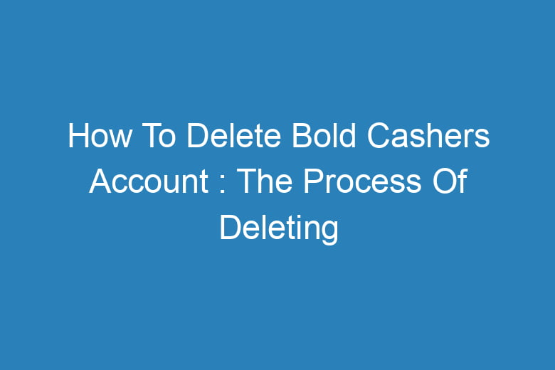 how to delete bold cashers account the process of deleting 13345