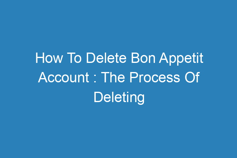how to delete bon appetit account the process of deleting 13350