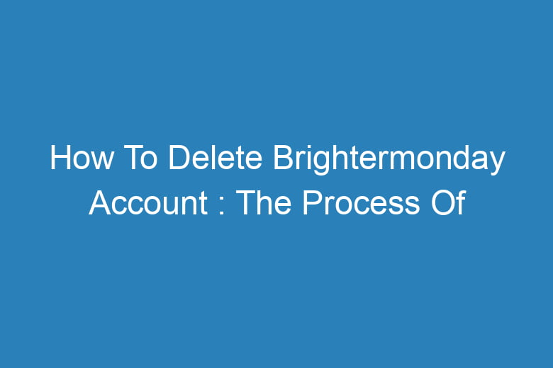 how to delete brightermonday account the process of deleting 13435