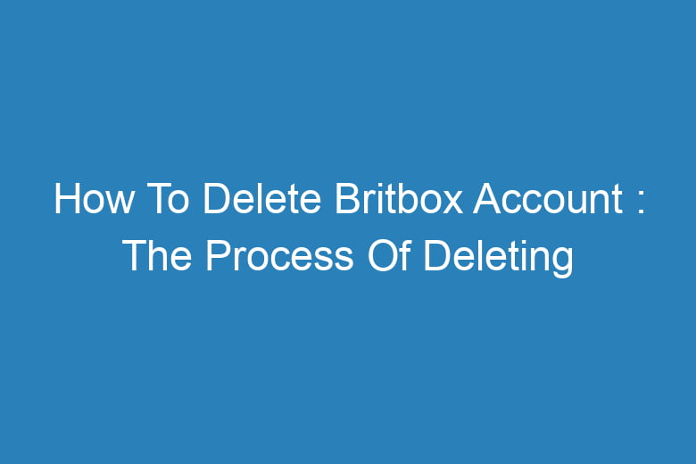how to delete britbox account the process of deleting 13445
