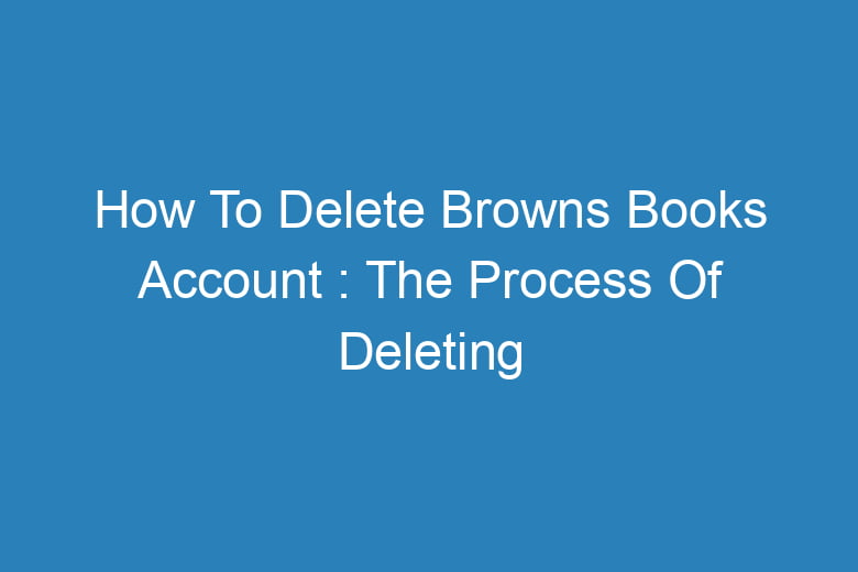 how to delete browns books account the process of deleting 13455