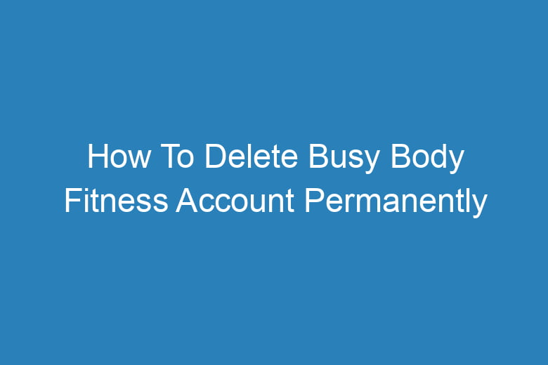 how to delete busy body fitness account permanently 13499