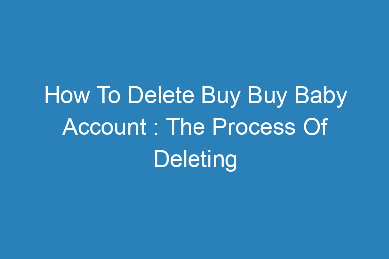 how to delete buy buy baby account the process of deleting 13500