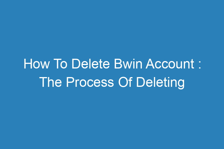 how to delete bwin account the process of deleting 13510
