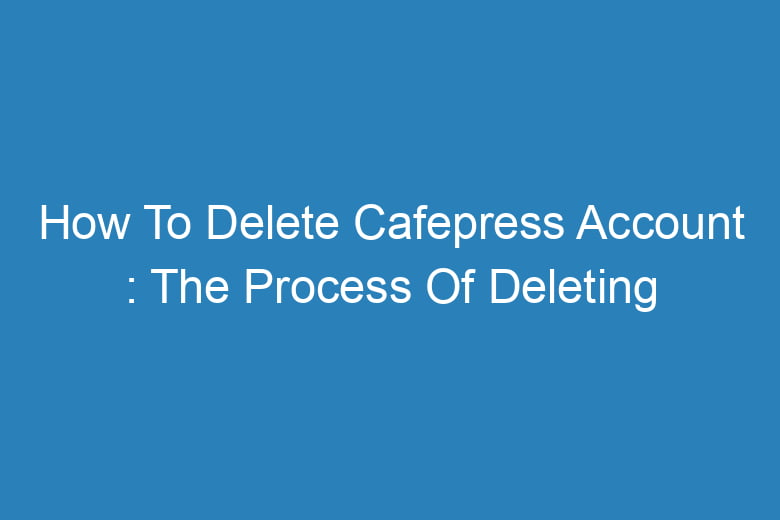 how to delete cafepress account the process of deleting 13525