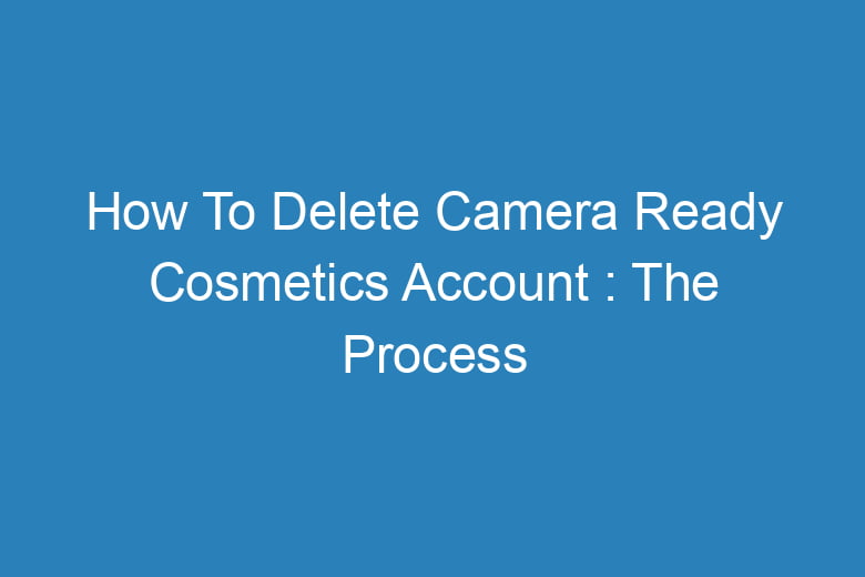 how to delete camera ready cosmetics account the process of deleting 13540