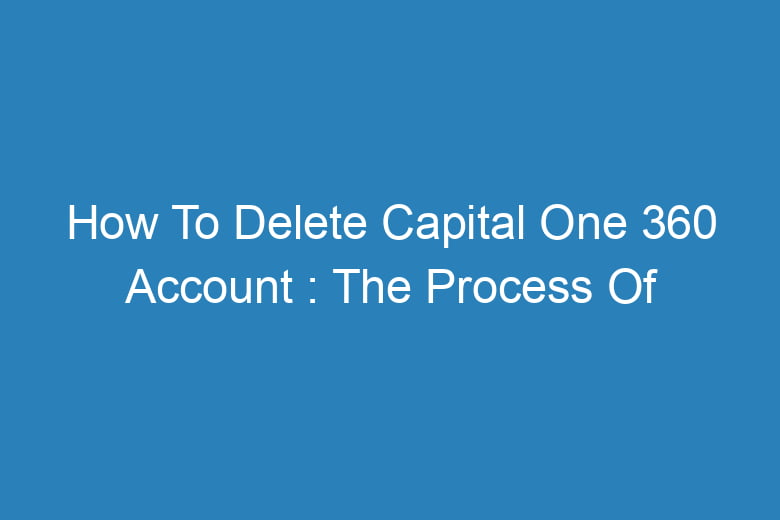 how to delete capital one 360 account the process of deleting 13550