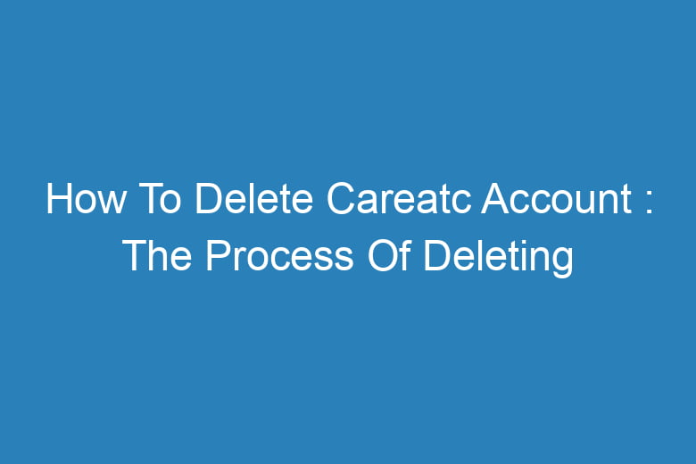 how to delete careatc account the process of deleting 13565