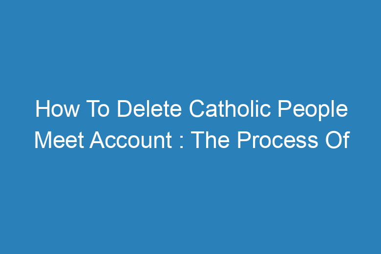 how to delete catholic people meet account the process of deleting 13595