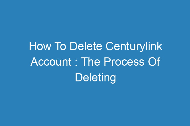 how to delete centurylink account the process of deleting 13615
