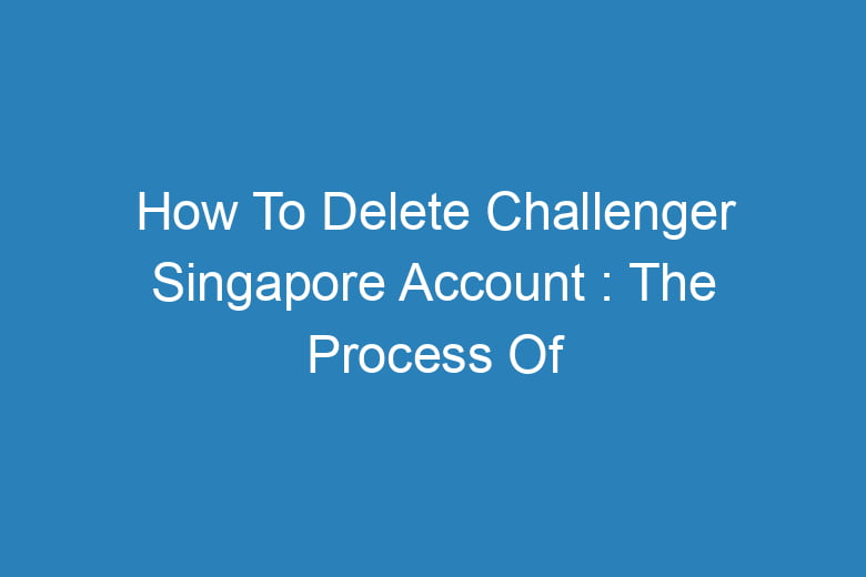 how to delete challenger singapore account the process of deleting 13620