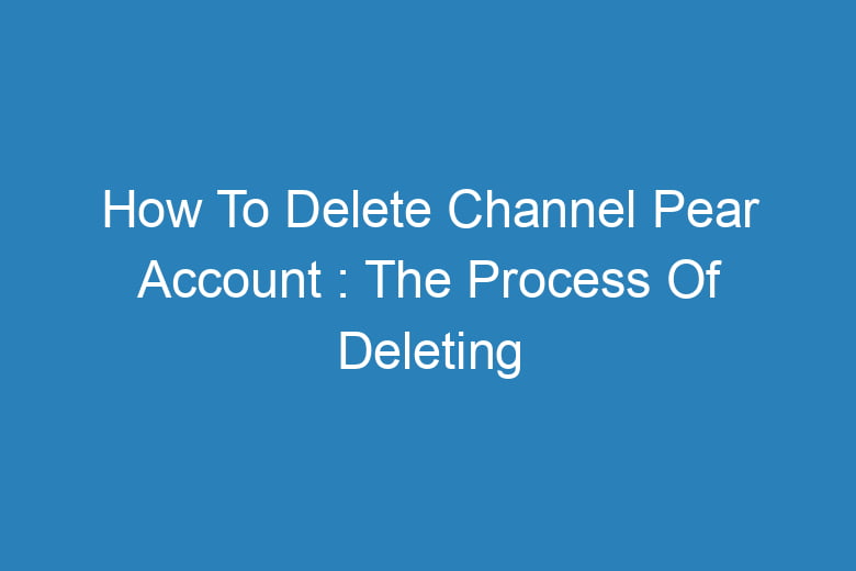 how to delete channel pear account the process of deleting 13625