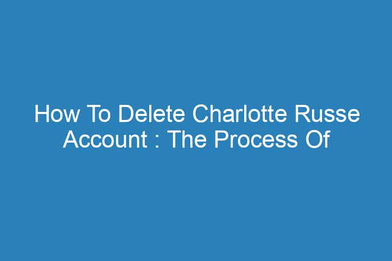 how to delete charlotte russe account the process of deleting 13630