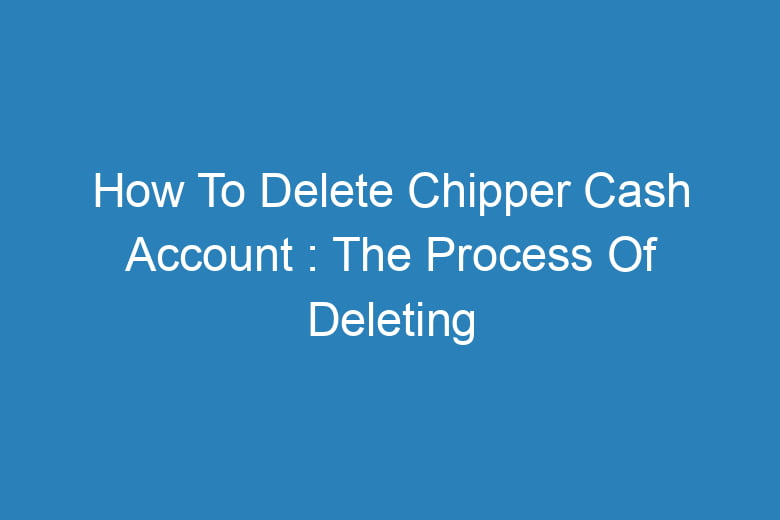 how to delete chipper cash account the process of deleting 13660