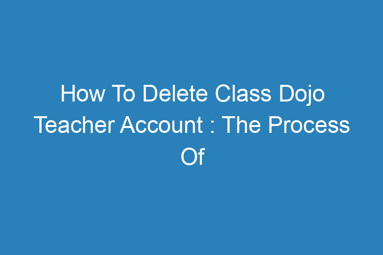 how to delete class dojo teacher account the process of deleting 13695