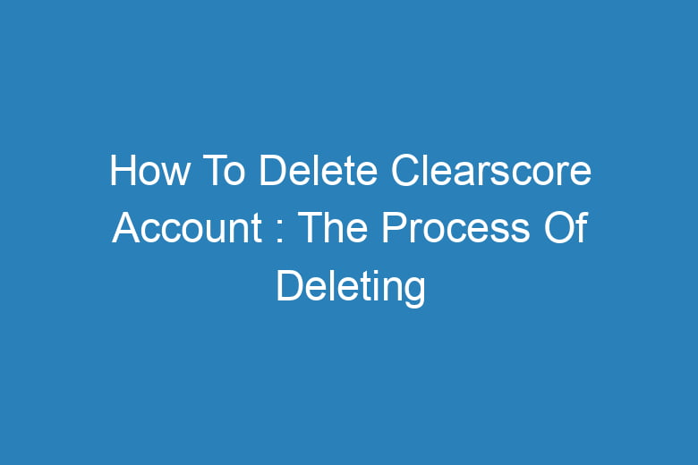 how to delete clearscore account the process of deleting 13705