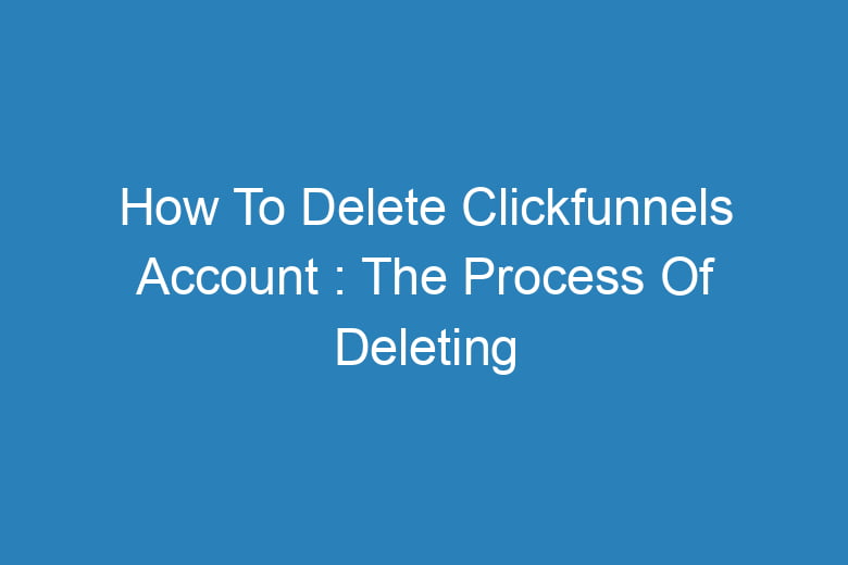 how to delete clickfunnels account the process of deleting 13715