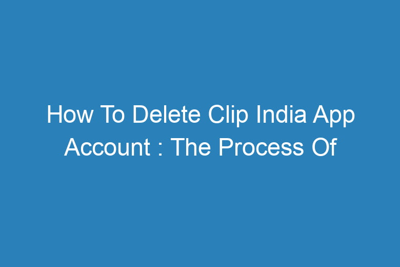 how to delete clip india app account the process of deleting 13720