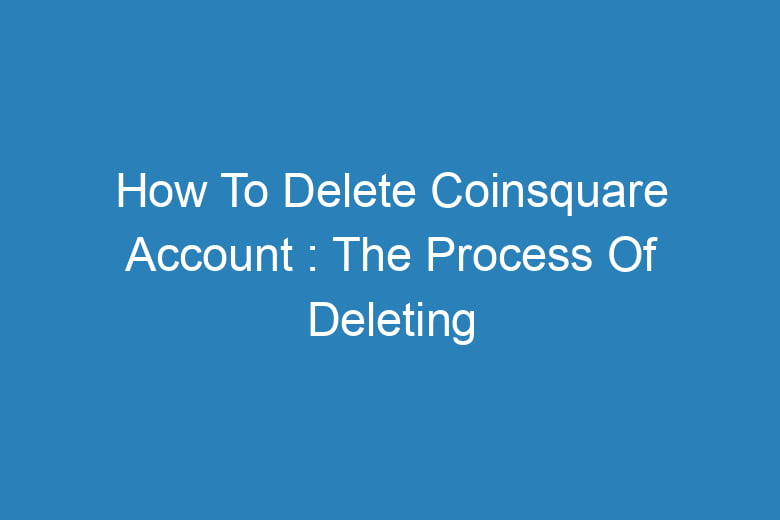 how to delete coinsquare account the process of deleting 13796