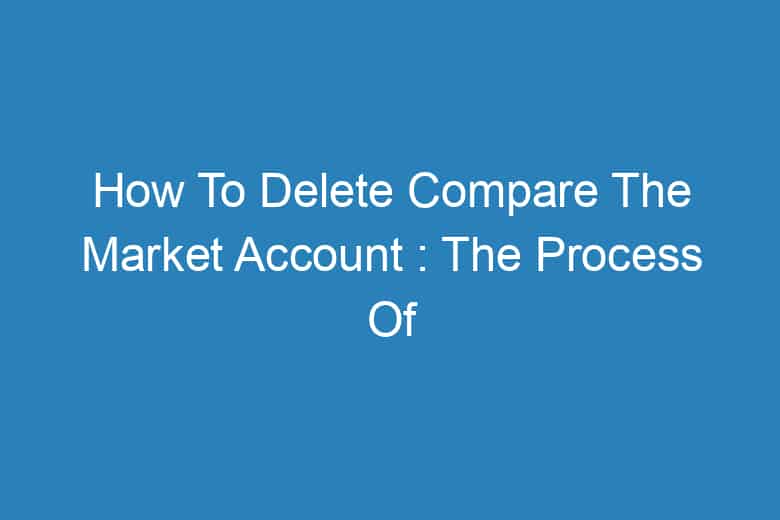 how to delete compare the market account the process of deleting 13826