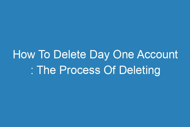 how to delete day one account the process of deleting 13986