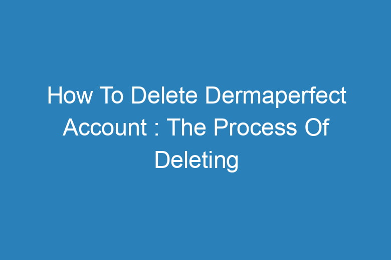 how to delete dermaperfect account the process of deleting 14011
