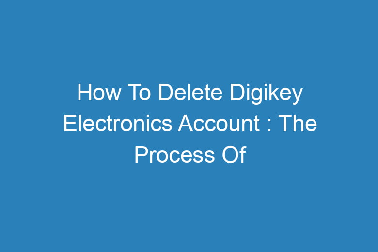 how to delete digikey electronics account the process of deleting 14031