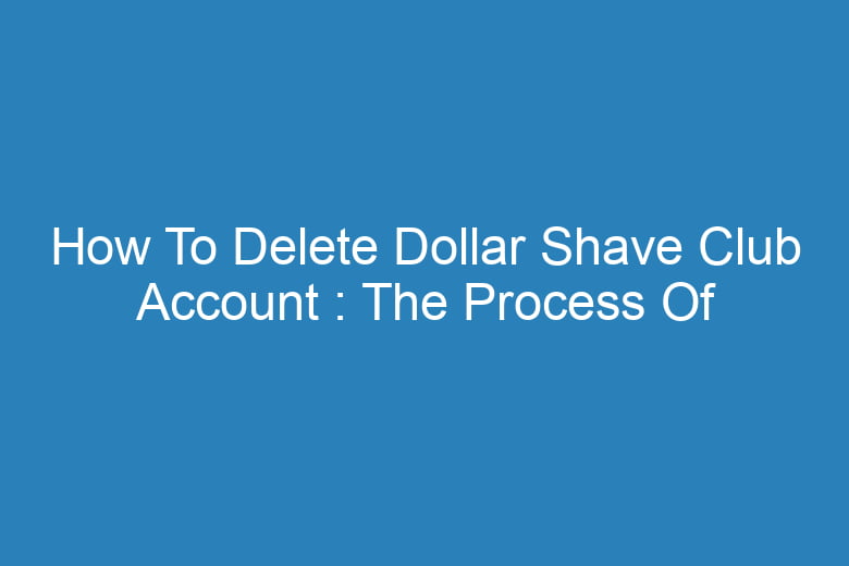 how to delete dollar shave club account the process of deleting 14066