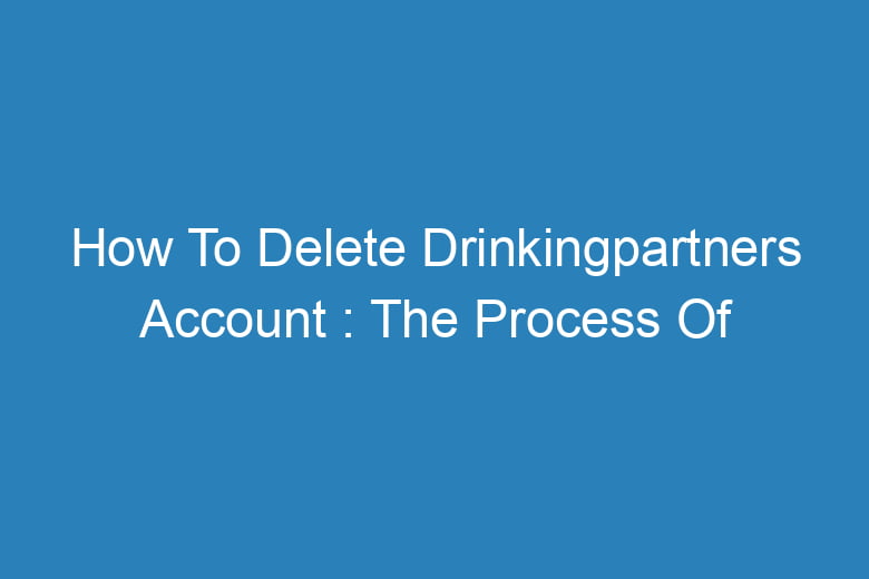 how to delete drinkingpartners account the process of deleting 14121