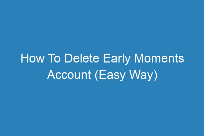 how to delete early moments account easy way 14147