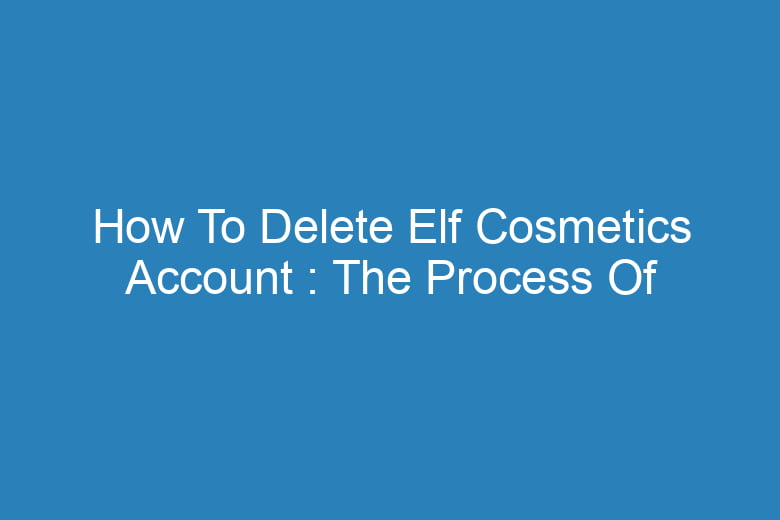 how to delete elf cosmetics account the process of deleting 14196