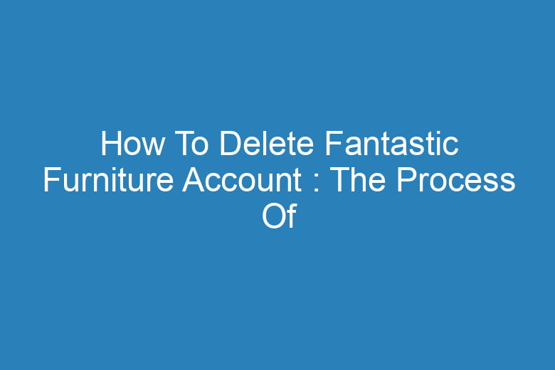 how to delete fantastic furniture account the process of deleting 14326