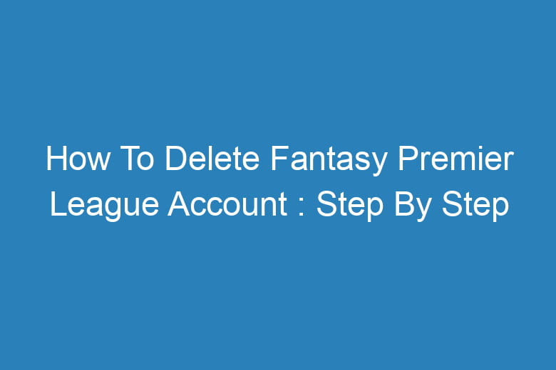 how to delete fantasy premier league account step by step process 14328