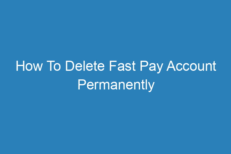 how to delete fast pay account permanently 14345