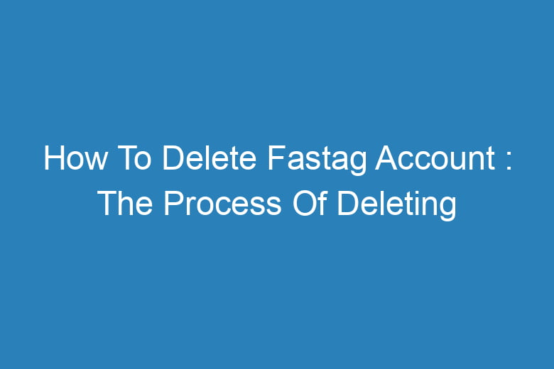 how to delete fastag account the process of deleting 14346