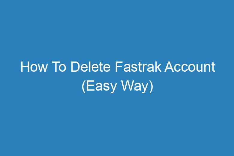 how to delete fastrak account easy way 14352