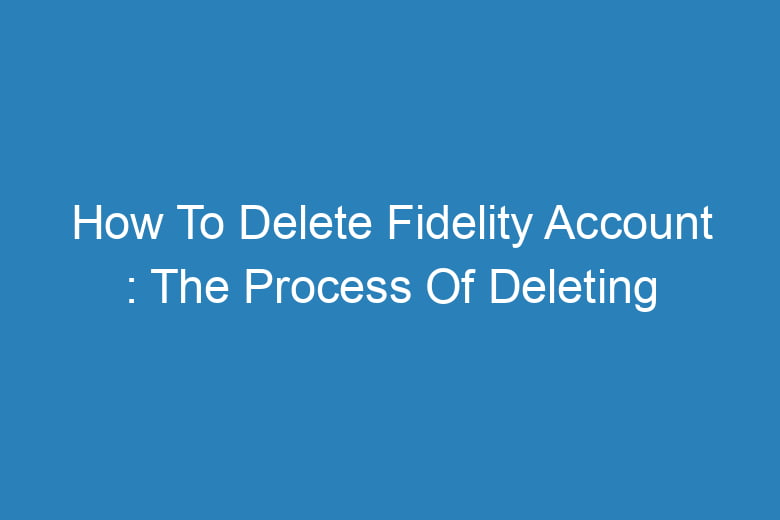 how to delete fidelity account the process of deleting 14371