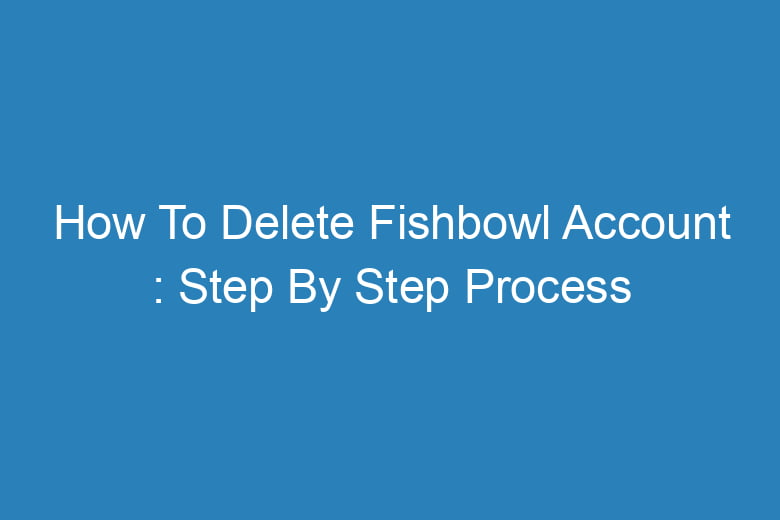 how to delete fishbowl account step by step process 14398
