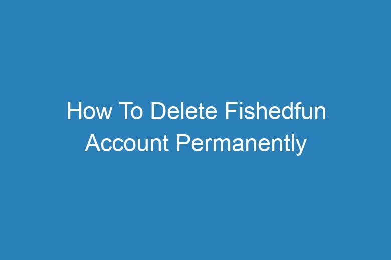how to delete fishedfun account permanently 14400
